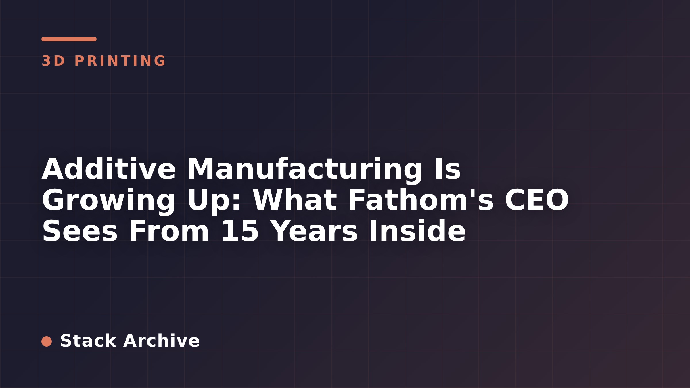 Additive Manufacturing Is Growing Up: What Fathom's CEO Sees From 15 Years Inside