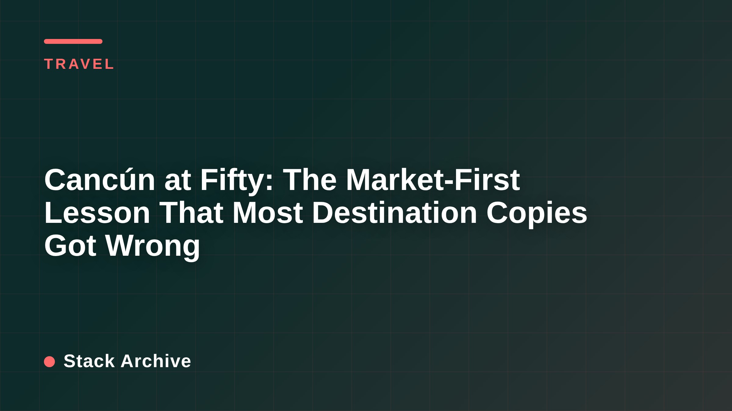 Cancún at Fifty: The Market-First Lesson That Most Destination Copies Got Wrong