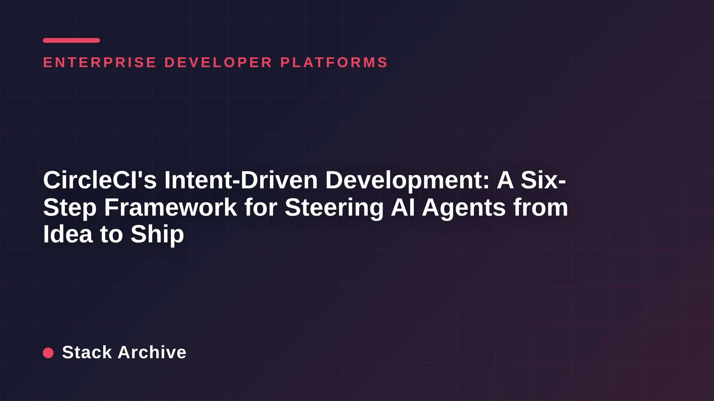 CircleCI's Intent-Driven Development: A Six-Step Framework for Steering AI Agents from Idea to Ship