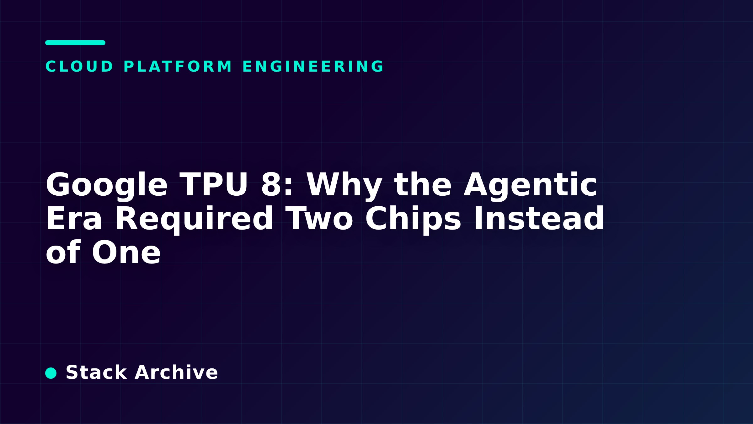 Google TPU 8: Why the Agentic Era Required Two Chips Instead of One