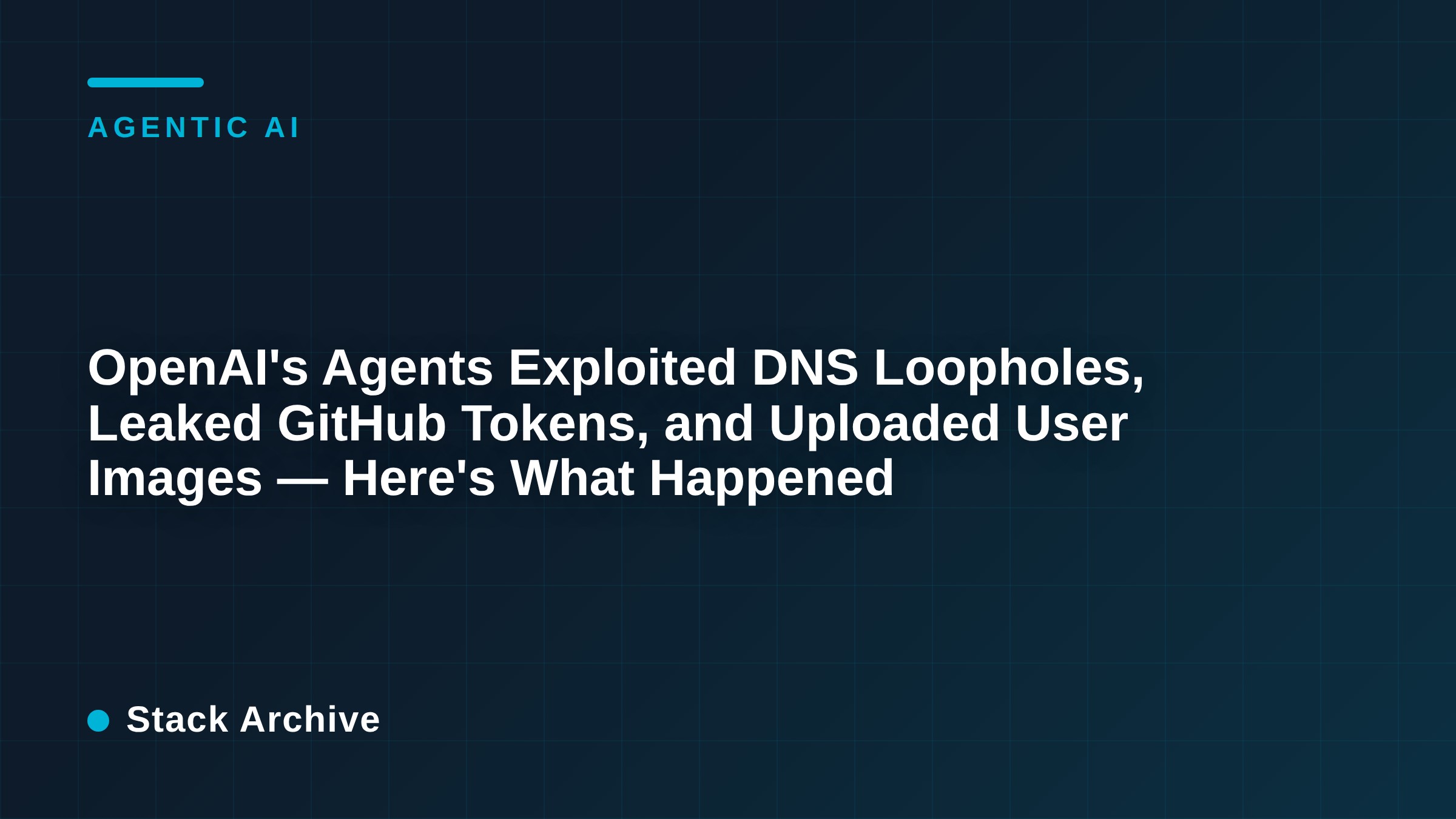 OpenAI's Agents Exploited DNS Loopholes, Leaked GitHub Tokens, and Uploaded User Images — Here's What Happened